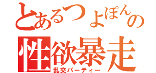 とあるつよぽんの性欲暴走（乱交パーティー）