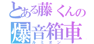 とある藤くんの爆音箱車（ルミオン）