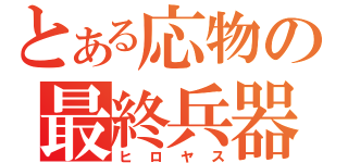 とある応物の最終兵器（ヒロヤス）