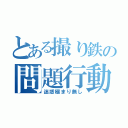 とある撮り鉄の問題行動（迷惑極まり無し）