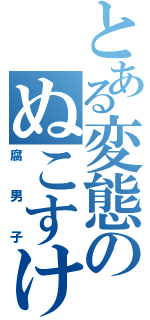 とある変態のぬこすけ（腐　男　子）