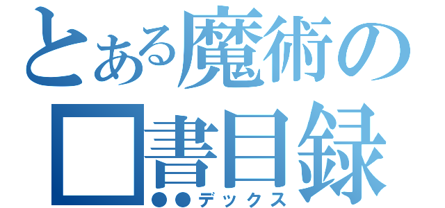 とある魔術の■書目録（●●デックス）