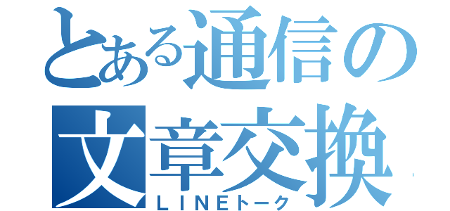 とある通信の文章交換（ＬＩＮＥトーク）