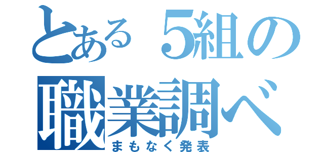 とある５組の職業調べ（まもなく発表）