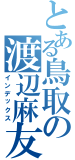 とある鳥取の渡辺麻友（インデックス）