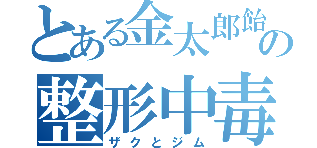 とある金太郎飴の整形中毒（ザクとジム）