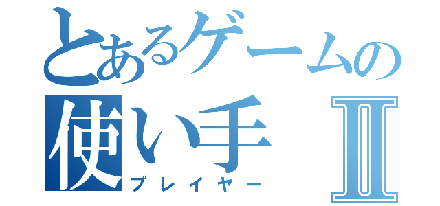 とあるゲームの使い手Ⅱ（プレイヤー）