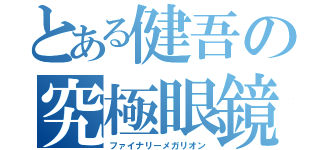 とある健吾の究極眼鏡最終終焉兵器（ファイナリーメガリオン）