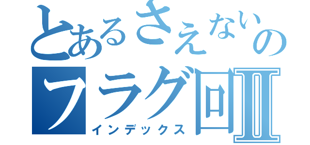 とあるさえない陰キャのフラグ回収Ⅱ（インデックス）