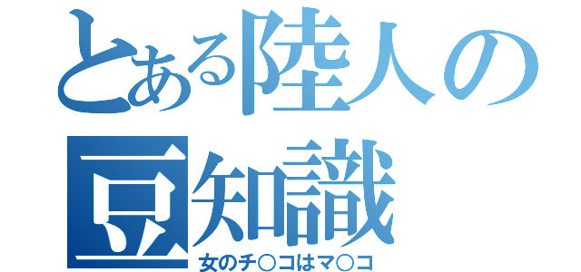 とある陸人の豆知識（女のチ○コはマ○コ）