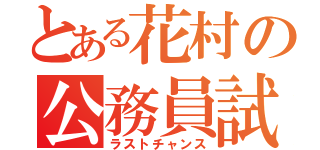 とある花村の公務員試験（ラストチャンス）