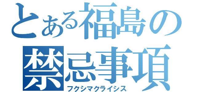 とある福島の禁忌事項（フクシマクライシス）