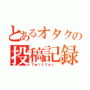 とあるオタクの投稿記録（Ｔｗｉｔｔｅｒ ）