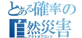 とある確率の自然災害（アクトオブゴッド）