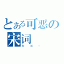 とある可恶の宋词（败类！）