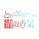 とある黒髪ロングの清泡香気（シャンプーの香り）