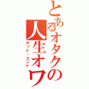 とあるオタクの人生オワタ（デッド・エンド）