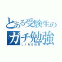 とある受験生のガチ勉強（ＬＩＮＥ放置）