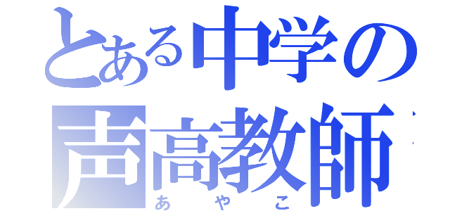 とある中学の声高教師（あやこ）