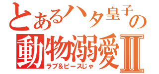 とあるハタ皇子の動物溺愛Ⅱ（ラブ＆ピースじゃ）