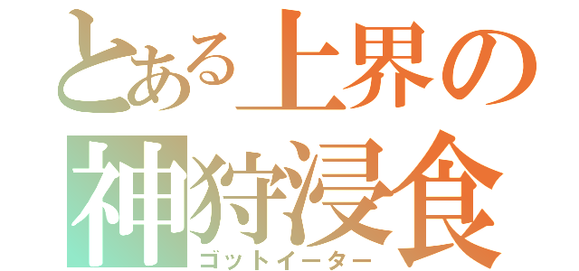 とある上界の神狩浸食（ゴットイーター）
