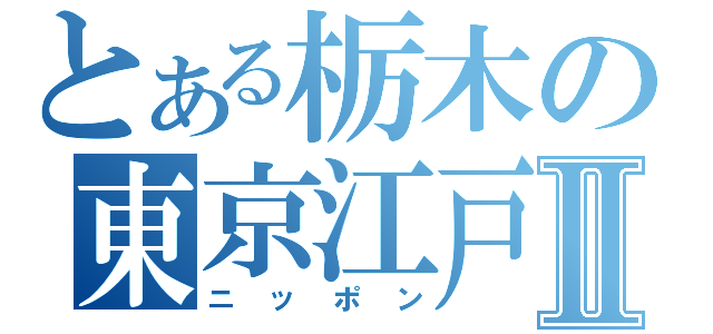 とある栃木の東京江戸村Ⅱ（ニッポン）