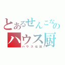 とあるせんこなのハウス厨（ハウス伝説）