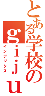 とある学校のｇｉｊｕｔｕ（インデックス）