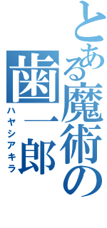 とある魔術の歯一郎（ハヤシアキラ）