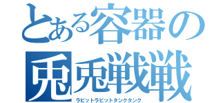 とある容器の兎兎戦戦（ラビットラビットタンクタンク）