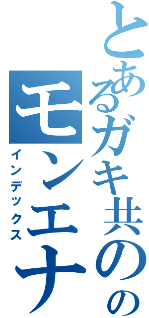 とあるガキ共ののモンエナ中毒（インデックス）