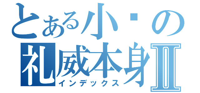 とある小龟の礼威本身Ⅱ（インデックス）