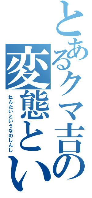 とあるクマ吉の変態という名の紳士（ねんたいというなのしんし）