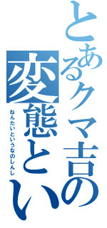 とあるクマ吉の変態という名の紳士（ねんたいというなのしんし）