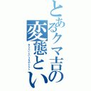 とあるクマ吉の変態という名の紳士（ねんたいというなのしんし）