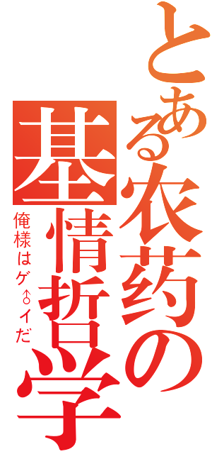 とある农药の基情哲学（俺様はゲ♂イだ）