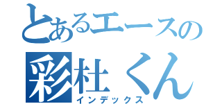 とあるエースの彩杜くん（インデックス）