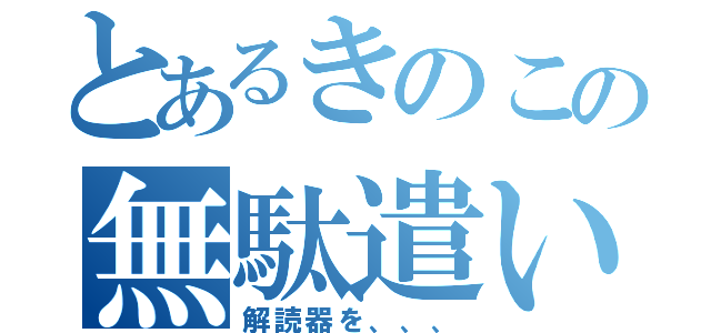 とあるきのこの無駄遣い（解読器を、、、）