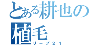 とある耕也の植毛（リーブ２１）