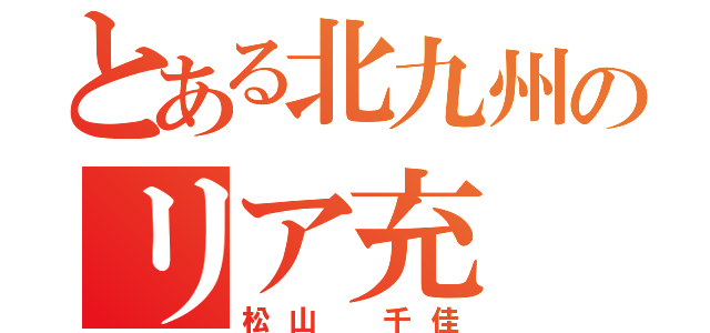 とある北九州のリア充（松山 千佳）