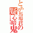 とある馬場君の疑心暗鬼（なんか違くね？）