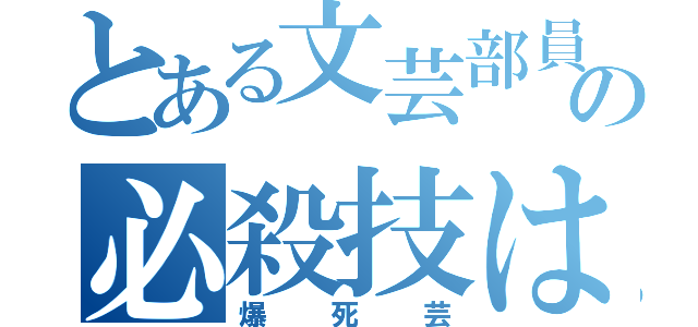 とある文芸部員の必殺技は（爆死芸）