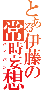 とある伊藤の常時妄想（パイパン）