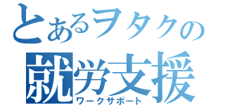 とあるヲタクの就労支援（ワークサポート）