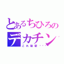 とあるちひろのデカチン（これ秘密💕）