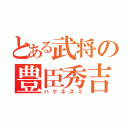 とある武将の豊臣秀吉（ハゲネズミ）