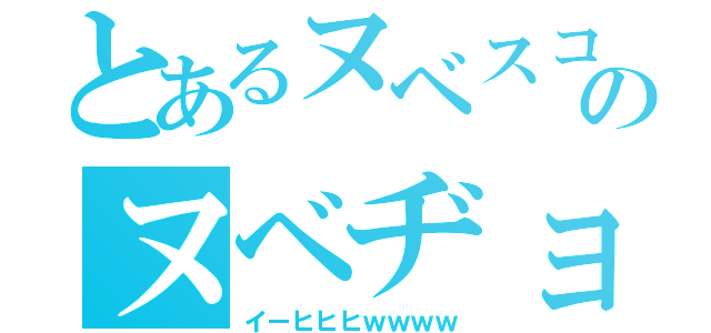 とあるヌベスコのヌベヂョ（イーヒヒヒｗｗｗｗ）