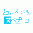 とあるヌベスコのヌベヂョ（イーヒヒヒｗｗｗｗ）