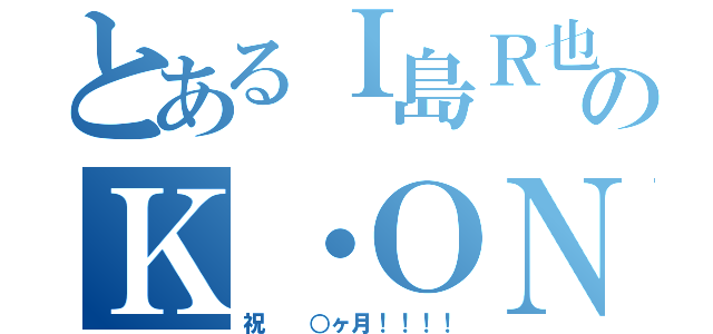 とあるＩ島Ｒ也のＫ・ＯＮ寿（祝  ○ヶ月！！！！）