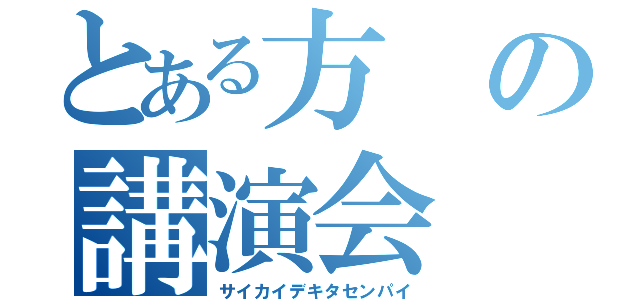 とある方の講演会（サイカイデキタセンパイ）